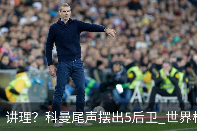 讲理？科曼尾声摆出5后卫 世界杯第3身高却被头球绝平